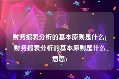 财务报表分析的基本原则是什么(财务报表分析的基本原则是什么意思)