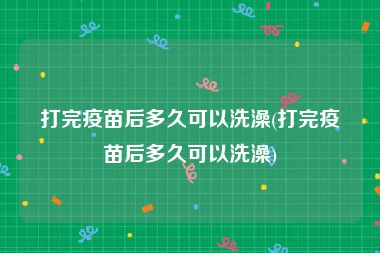 打完疫苗后多久可以洗澡(打完疫苗后多久可以洗澡)