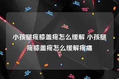 小孩腿疼膝盖疼怎么缓解 小孩腿疼膝盖疼怎么缓解疼痛