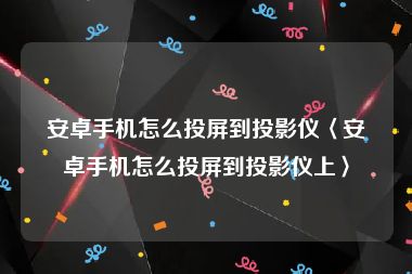 安卓手机怎么投屏到投影仪〈安卓手机怎么投屏到投影仪上〉