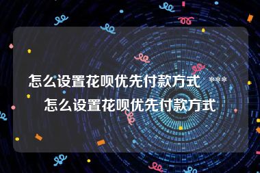 怎么设置花呗优先付款方式  *** 怎么设置花呗优先付款方式