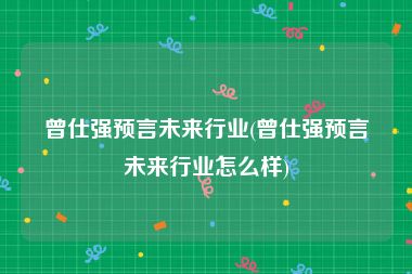 曾仕强预言未来行业(曾仕强预言未来行业怎么样)