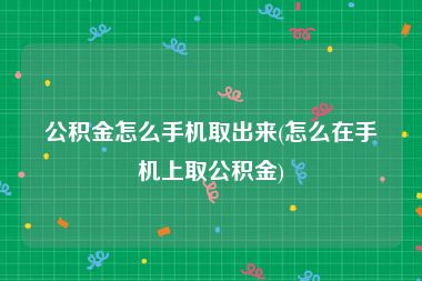 公积金怎么手机取出来(怎么在手机上取公积金)