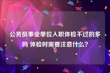 公务员事业单位入职体检不过的多吗 体检时需要注意什么？