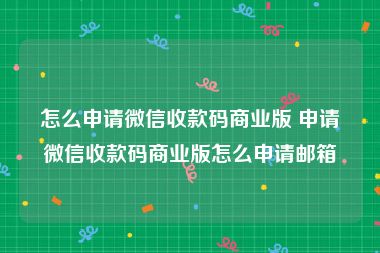 怎么申请微信收款码商业版 申请微信收款码商业版怎么申请邮箱