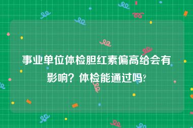 事业单位体检胆红素偏高给会有影响？体检能通过吗?