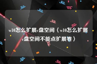 w10怎么扩展c盘空间〈w10怎么扩展c盘空间不能点扩展卷〉