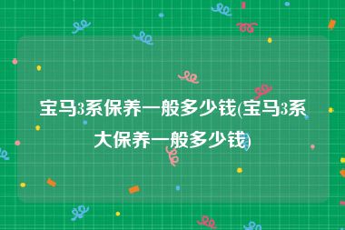 宝马3系保养一般多少钱(宝马3系大保养一般多少钱)