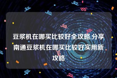 豆浆机在哪买比较好全攻略,分享南通豆浆机在哪买比较好实用新攻略