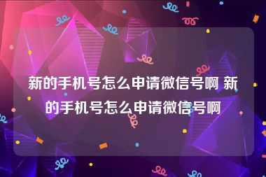 新的手机号怎么申请微信号啊 新的手机号怎么申请微信号啊