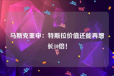 马斯克重申：特斯拉价值还能再增长10倍！