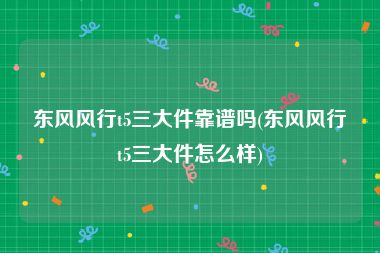 东风风行t5三大件靠谱吗(东风风行t5三大件怎么样)