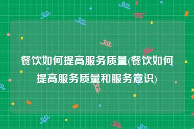 餐饮如何提高服务质量(餐饮如何提高服务质量和服务意识)