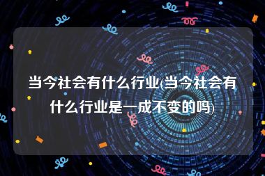 当今社会有什么行业(当今社会有什么行业是一成不变的吗)