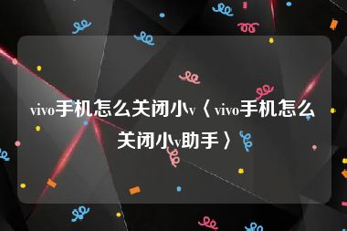 vivo手机怎么关闭小v〈vivo手机怎么关闭小v助手〉