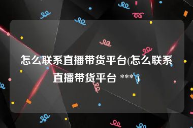 怎么联系直播带货平台(怎么联系直播带货平台 *** )