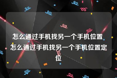 怎么通过手机找另一个手机位置 怎么通过手机找另一个手机位置定位