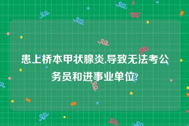 患上桥本甲状腺炎,导致无法考公务员和进事业单位?