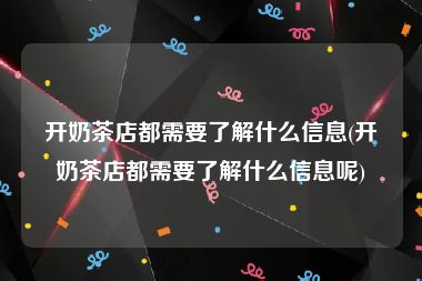 开奶茶店都需要了解什么信息(开奶茶店都需要了解什么信息呢)