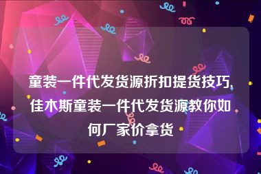 童装一件代发货源折扣提货技巧,佳木斯童装一件代发货源教你如何厂家价拿货