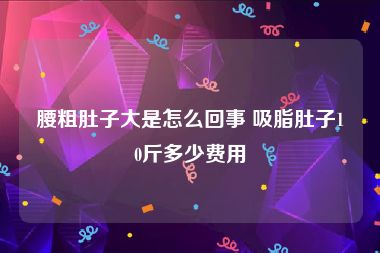 腰粗肚子大是怎么回事 吸脂肚子10斤多少费用