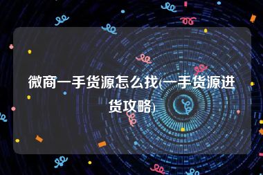 微商一手货源怎么找(一手货源进货攻略)