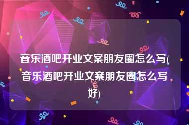 音乐酒吧开业文案朋友圈怎么写(音乐酒吧开业文案朋友圈怎么写好)