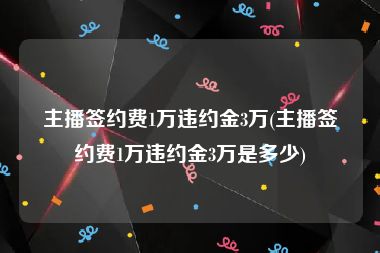 主播签约费1万违约金3万(主播签约费1万违约金3万是多少)