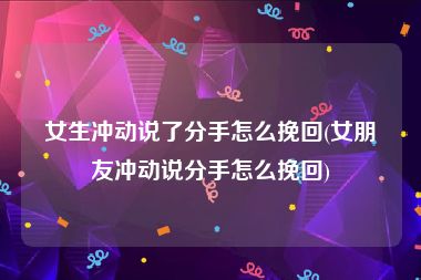 女生冲动说了分手怎么挽回(女朋友冲动说分手怎么挽回)