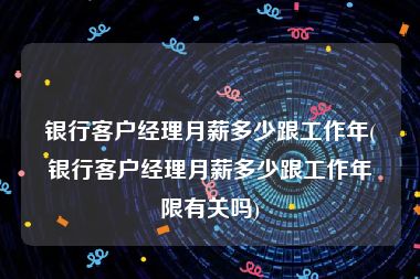 银行客户经理月薪多少跟工作年(银行客户经理月薪多少跟工作年限有关吗)