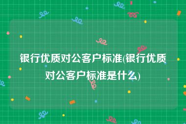 银行优质对公客户标准(银行优质对公客户标准是什么)