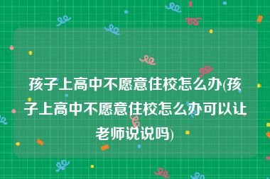 孩子上高中不愿意住校怎么办(孩子上高中不愿意住校怎么办可以让老师说说吗)