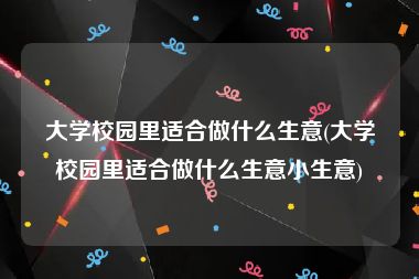 大学校园里适合做什么生意(大学校园里适合做什么生意小生意)