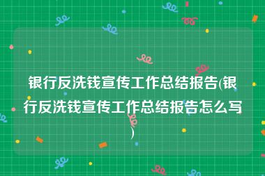 银行反洗钱宣传工作总结报告(银行反洗钱宣传工作总结报告怎么写)