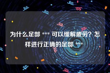 为什么足部 *** 可以缓解疲劳？怎样进行正确的足部 *** 