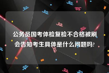 公务员国考体检复检不合格被刷会告知考生具体是什么问题吗?