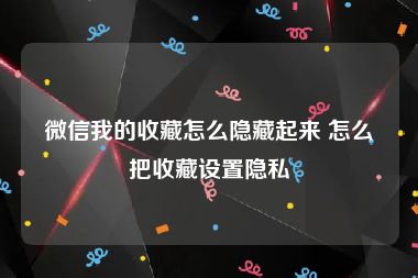 微信我的收藏怎么隐藏起来 怎么把收藏设置隐私