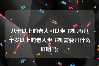 八十以上的老人可以坐飞机吗(八十岁以上的老人坐飞机需要开什么证明吗)