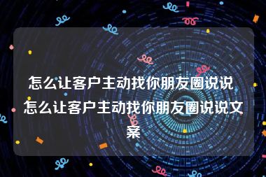 怎么让客户主动找你朋友圈说说 怎么让客户主动找你朋友圈说说文案