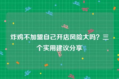 炸鸡不加盟自己开店风险大吗？三个实用建议分享