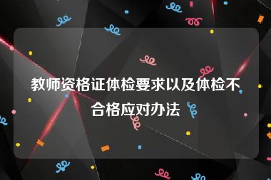 教师资格证体检要求以及体检不合格应对办法