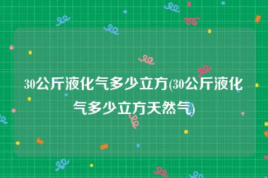 30公斤液化气多少立方(30公斤液化气多少立方天然气)