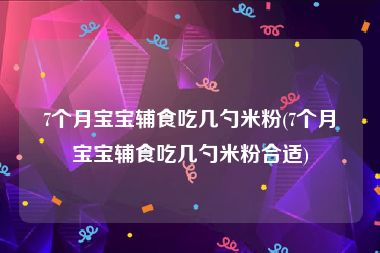 7个月宝宝辅食吃几勺米粉(7个月宝宝辅食吃几勺米粉合适)