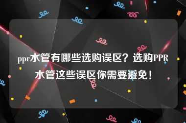 ppr水管有哪些选购误区？选购PPR水管这些误区你需要避免！