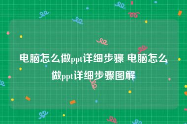 电脑怎么做ppt详细步骤 电脑怎么做ppt详细步骤图解