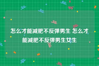 怎么才能减肥不反弹男生 怎么才能减肥不反弹男生女生