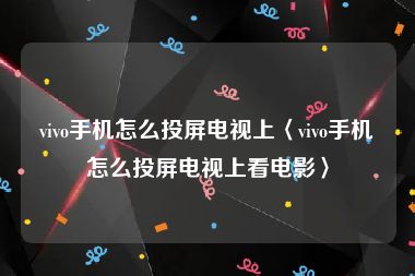 vivo手机怎么投屏电视上〈vivo手机怎么投屏电视上看电影〉