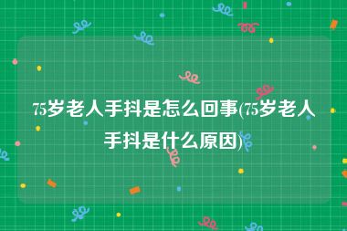 75岁老人手抖是怎么回事(75岁老人手抖是什么原因)