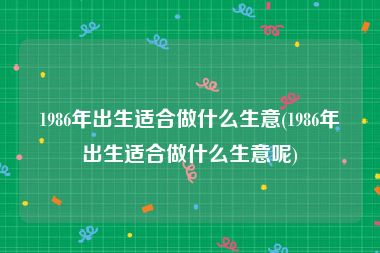 1986年出生适合做什么生意(1986年出生适合做什么生意呢)