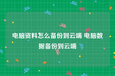 电脑资料怎么备份到云端 电脑数据备份到云端